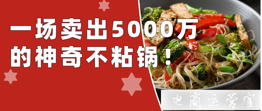 單場(chǎng)直播賣(mài)出5000萬(wàn)！這口神奇的不粘鍋到底有什么過(guò)人之處?